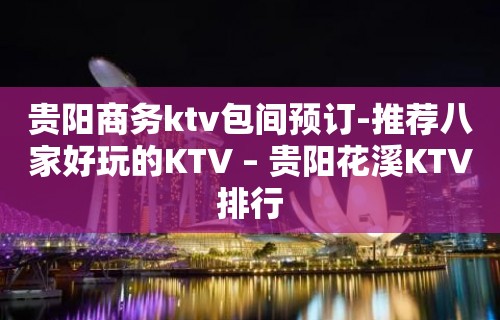 贵阳商务ktv包间预订-推荐八家好玩的KTV – 贵阳花溪KTV排行