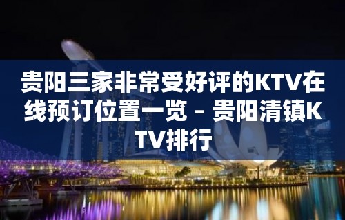 贵阳三家非常受好评的KTV在线预订位置一览 – 贵阳清镇KTV排行