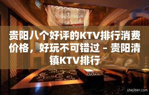 贵阳八个好评的KTV排行消费价格，好玩不可错过 – 贵阳清镇KTV排行