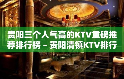 贵阳三个人气高的KTV重磅推荐排行榜 – 贵阳清镇KTV排行