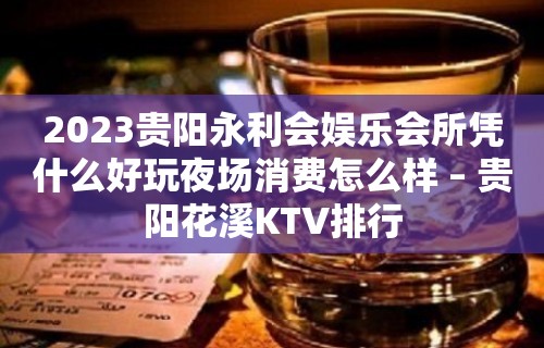 2023贵阳永利会娱乐会所凭什么好玩夜场消费怎么样 – 贵阳花溪KTV排行