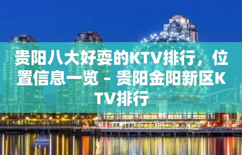 贵阳八大好耍的KTV排行，位置信息一览 – 贵阳金阳新区KTV排行