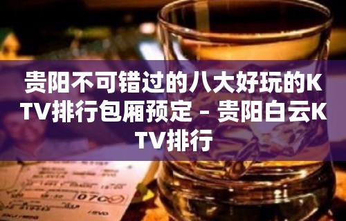 贵阳不可错过的八大好玩的KTV排行包厢预定 – 贵阳白云KTV排行