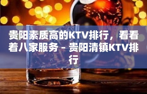 贵阳素质高的KTV排行，看看着八家服务 – 贵阳清镇KTV排行