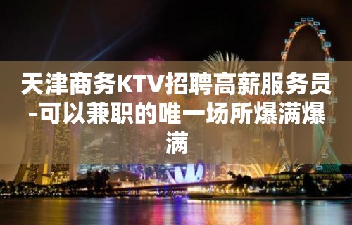 天津商务KTV招聘高薪服务员-可以兼职的唯一场所爆满爆满