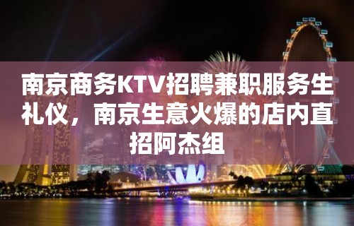 南京商务KTV招聘兼职服务生礼仪，南京生意火爆的店内直招阿杰组