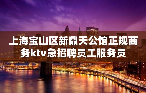 上海宝山区新鼎天公馆正规商务ktv急招聘员工服务员