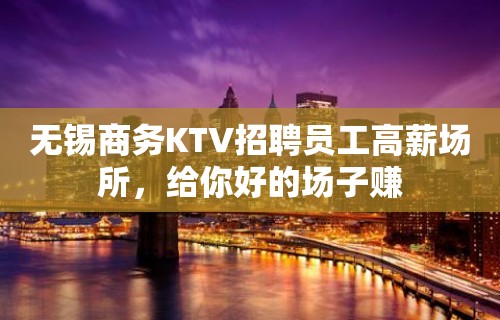 无锡商务KTV招聘员工高薪场所，给你好的场子赚