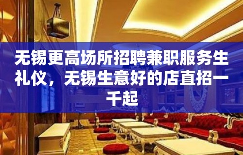 无锡更高场所招聘兼职服务生礼仪，无锡生意好的店直招一千起