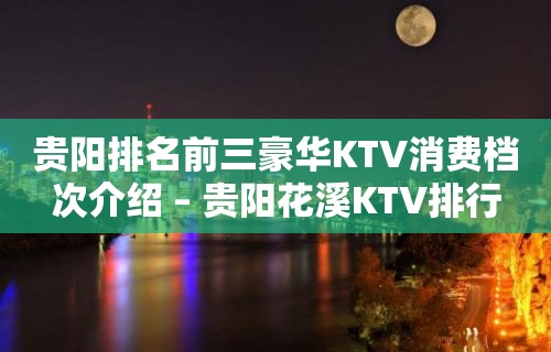 贵阳排名前三豪华KTV消费档次介绍 – 贵阳花溪KTV排行