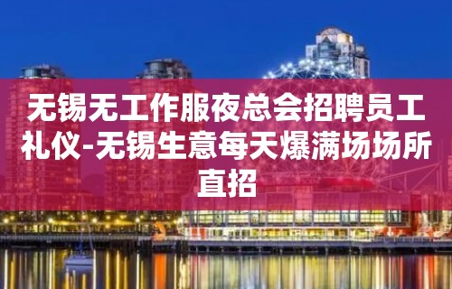 无锡无工作服夜总会招聘员工礼仪-无锡生意每天爆满场场所直招