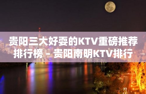 贵阳三大好耍的KTV重磅推荐排行榜 – 贵阳南明KTV排行