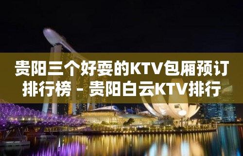 贵阳三个好耍的KTV包厢预订排行榜 – 贵阳白云KTV排行