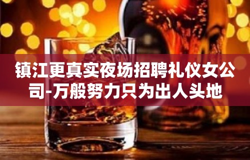 镇江更真实夜场招聘礼仪女公司-万般努力只为出人头地