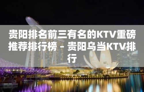 贵阳排名前三有名的KTV重磅推荐排行榜 – 贵阳乌当KTV排行