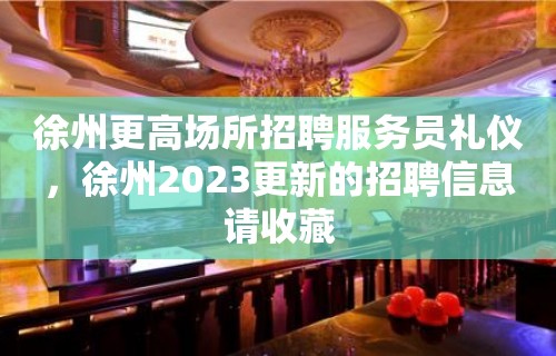 徐州更高场所招聘服务员礼仪，徐州2023更新的招聘信息请收藏