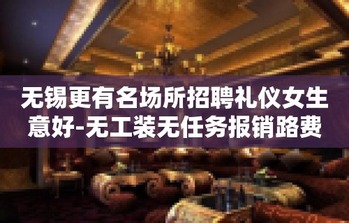 无锡更有名场所招聘礼仪女生意好-无工装无任务报销路费