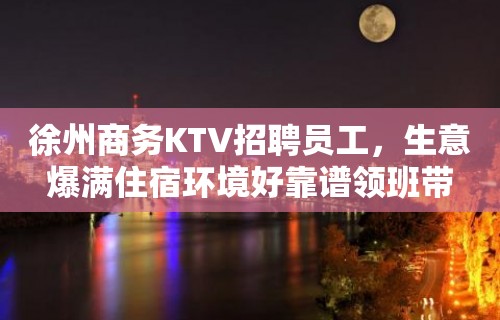 徐州商务KTV招聘员工，生意爆满住宿环境好靠谱领班带