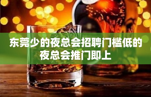 东莞少的夜总会招聘门槛低的夜总会推门即上