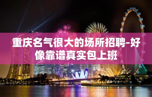 重庆名气很大的场所招聘-好像靠谱真实包上班