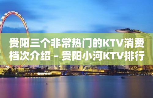 贵阳三个非常热门的KTV消费档次介绍 – 贵阳小河KTV排行