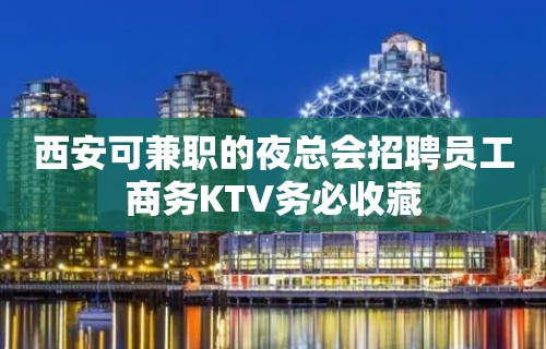 西安可兼职的夜总会招聘员工商务KTV务必收藏