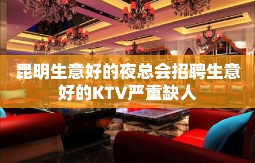 昆明生意好的夜总会招聘生意好的KTV严重缺人