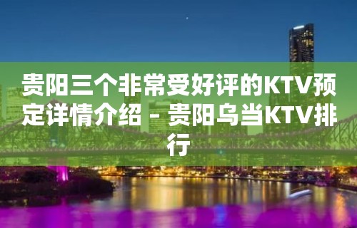 贵阳三个非常受好评的KTV预定详情介绍 – 贵阳乌当KTV排行