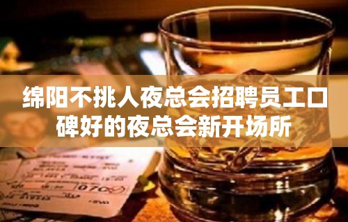 绵阳不挑人夜总会招聘员工口碑好的夜总会新开场所