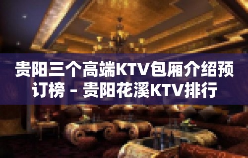 贵阳三个高端KTV包厢介绍预订榜 – 贵阳花溪KTV排行