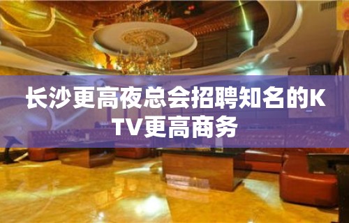 长沙更高夜总会招聘知名的KTV更高商务