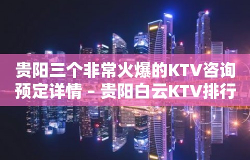 贵阳三个非常火爆的KTV咨询预定详情 – 贵阳白云KTV排行