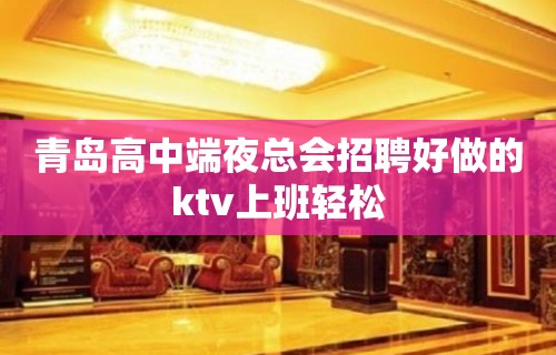 青岛高中端夜总会招聘好做的ktv上班轻松