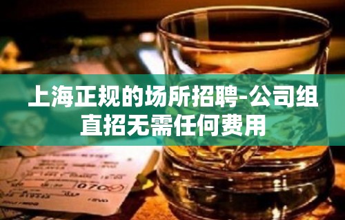 上海正规的场所招聘-公司组直招无需任何费用