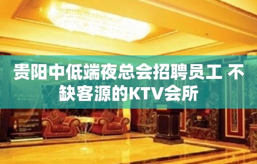 贵阳中低端夜总会招聘员工 不缺客源的KTV会所