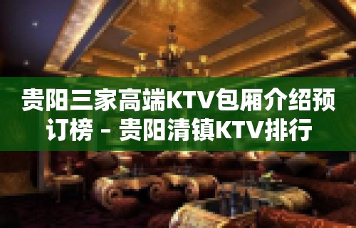 贵阳三家高端KTV包厢介绍预订榜 – 贵阳清镇KTV排行