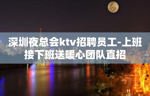 深圳夜总会ktv招聘员工-上班接下班送暖心团队直招