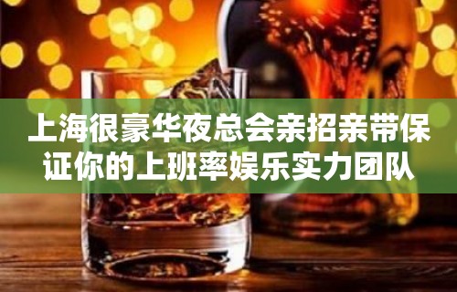 上海很豪华夜总会亲招亲带保证你的上班率娱乐实力团队