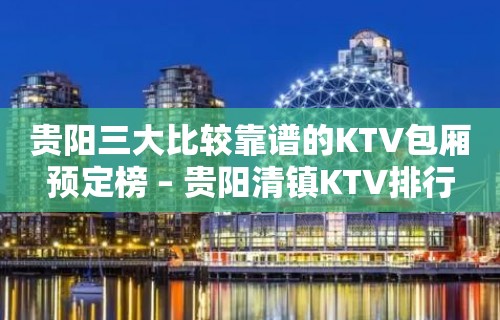 贵阳三大比较靠谱的KTV包厢预定榜 – 贵阳清镇KTV排行