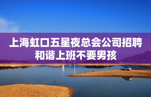 上海虹口五星夜总会公司招聘和谐上班不要男孩