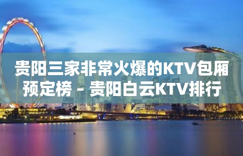 贵阳三家非常火爆的KTV包厢预定榜 – 贵阳白云KTV排行