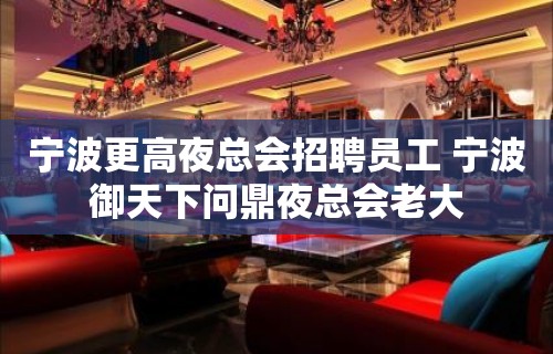 宁波更高夜总会招聘员工 宁波御天下问鼎夜总会老大