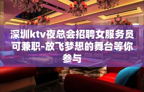 深圳ktv夜总会招聘女服务员可兼职-放飞梦想的舞台等你参与