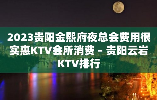 2023贵阳金熙府夜总会费用很实惠KTV会所消费 – 贵阳云岩KTV排行