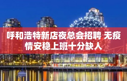 呼和浩特新店夜总会招聘 无疫情安稳上班十分缺人