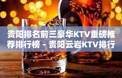 贵阳排名前三豪华KTV重磅推荐排行榜 – 贵阳云岩KTV排行