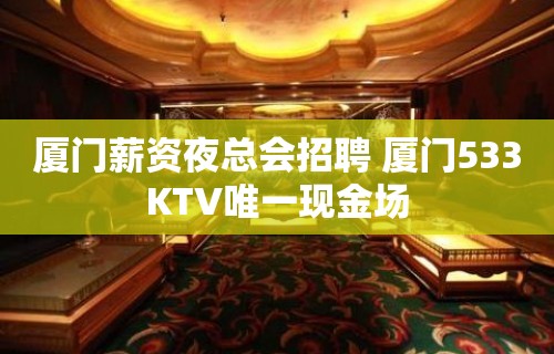 厦门薪资夜总会招聘 厦门533KTV唯一现金场