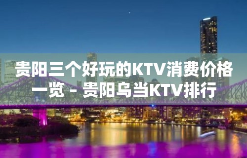 贵阳三个好玩的KTV消费价格一览 – 贵阳乌当KTV排行