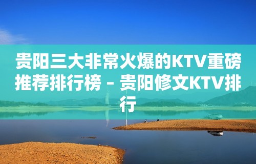 贵阳三大非常火爆的KTV重磅推荐排行榜 – 贵阳修文KTV排行