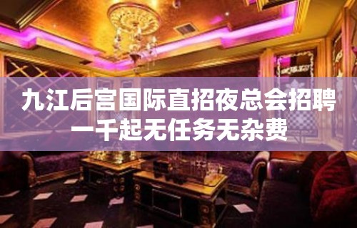 九江后宫国际直招夜总会招聘一千起无任务无杂费